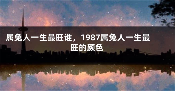 属兔人一生最旺谁，1987属兔人一生最旺的颜色