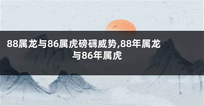 88属龙与86属虎磅礴威势,88年属龙与86年属虎