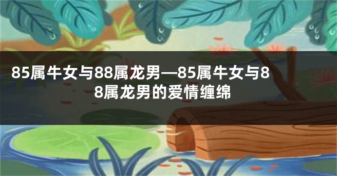 85属牛女与88属龙男—85属牛女与88属龙男的爱情缠绵