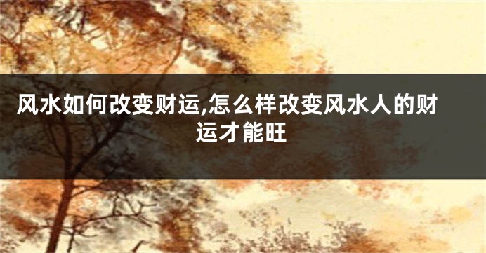 风水如何改变财运,怎么样改变风水人的财运才能旺