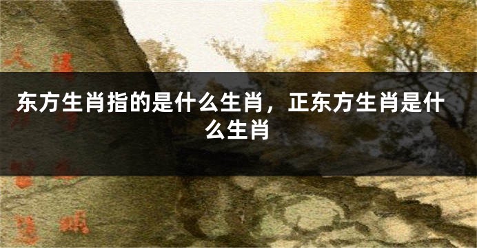 东方生肖指的是什么生肖，正东方生肖是什么生肖