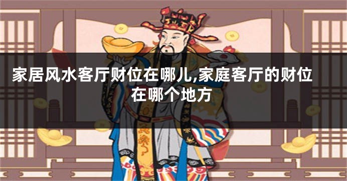 家居风水客厅财位在哪儿,家庭客厅的财位在哪个地方