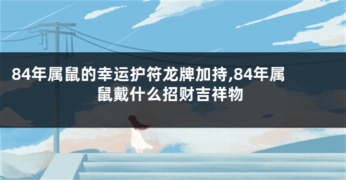 84年属鼠的幸运护符龙牌加持,84年属鼠戴什么招财吉祥物