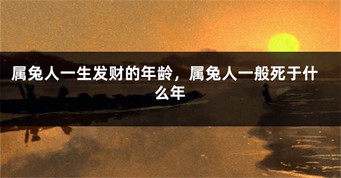 属兔人一生发财的年龄，属兔人一般死于什么年