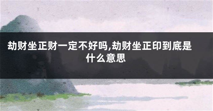 劫财坐正财一定不好吗,劫财坐正印到底是什么意思