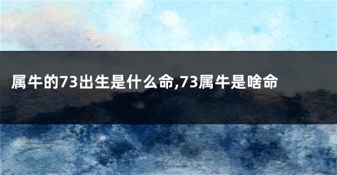 属牛的73出生是什么命,73属牛是啥命