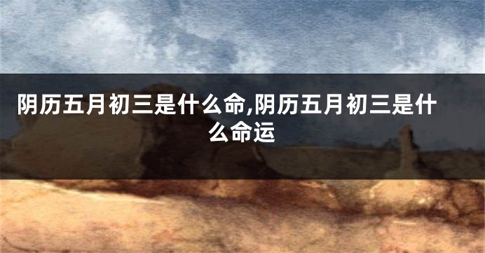 阴历五月初三是什么命,阴历五月初三是什么命运