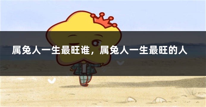 属兔人一生最旺谁，属兔人一生最旺的人