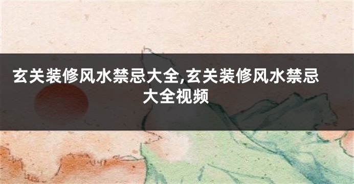 玄关装修风水禁忌大全,玄关装修风水禁忌大全视频