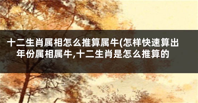 十二生肖属相怎么推算属牛(怎样快速算出年份属相属牛,十二生肖是怎么推算的