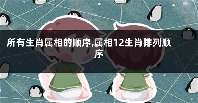 所有生肖属相的顺序,属相12生肖排列顺序