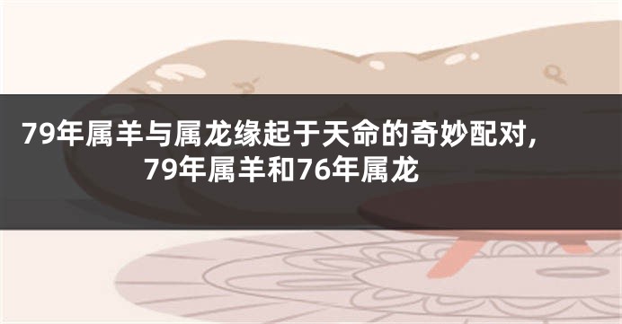 79年属羊与属龙缘起于天命的奇妙配对,79年属羊和76年属龙