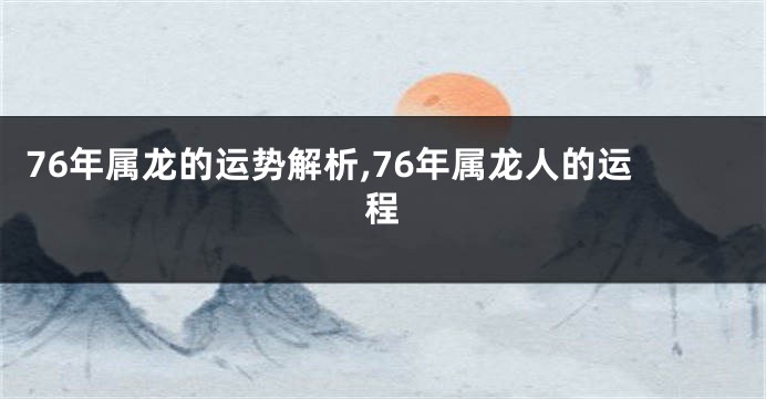 76年属龙的运势解析,76年属龙人的运程