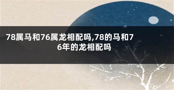78属马和76属龙相配吗,78的马和76年的龙相配吗