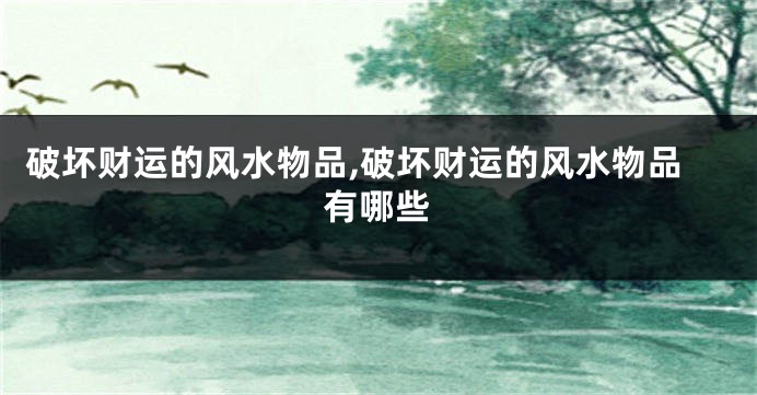 破坏财运的风水物品,破坏财运的风水物品有哪些