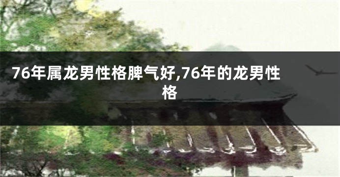 76年属龙男性格脾气好,76年的龙男性格