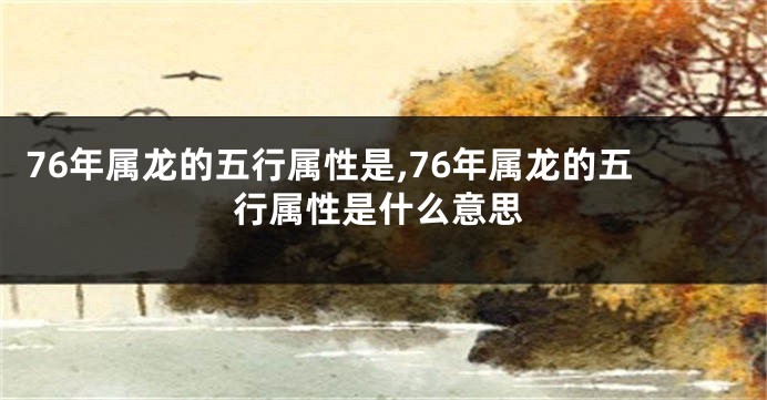 76年属龙的五行属性是,76年属龙的五行属性是什么意思