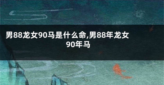男88龙女90马是什么命,男88年龙女90年马