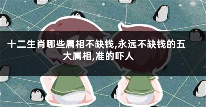 十二生肖哪些属相不缺钱,永远不缺钱的五大属相,准的吓人