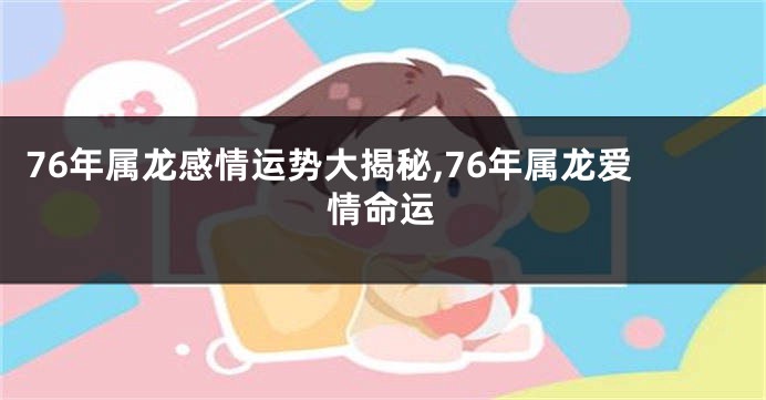76年属龙感情运势大揭秘,76年属龙爱情命运