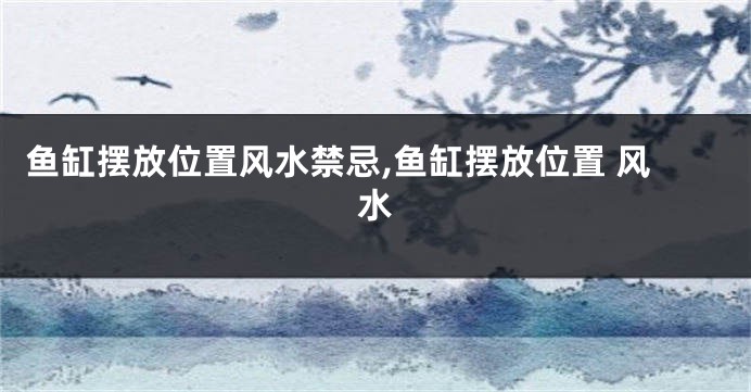鱼缸摆放位置风水禁忌,鱼缸摆放位置 风水