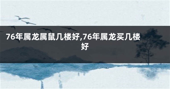 76年属龙属鼠几楼好,76年属龙买几楼好