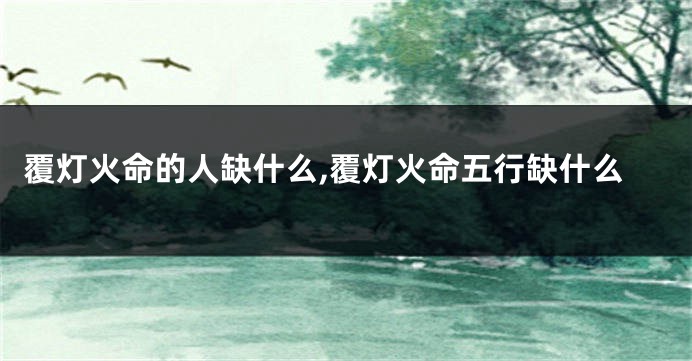 覆灯火命的人缺什么,覆灯火命五行缺什么