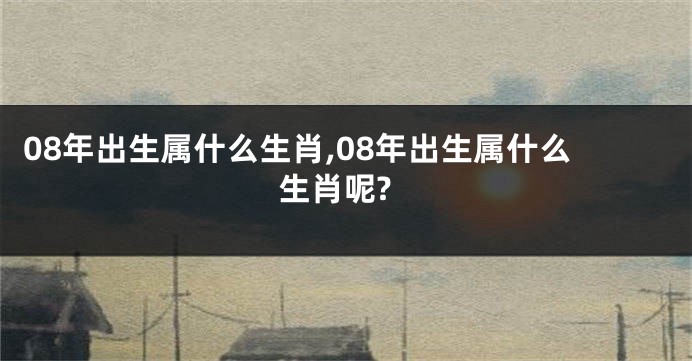 08年出生属什么生肖,08年出生属什么生肖呢?