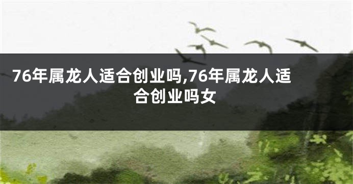 76年属龙人适合创业吗,76年属龙人适合创业吗女