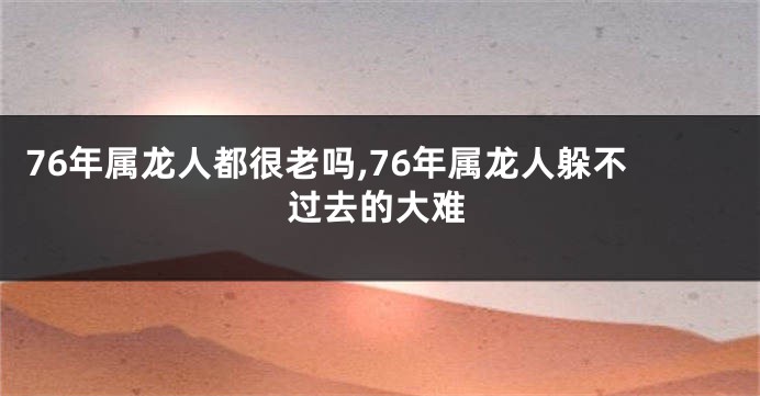 76年属龙人都很老吗,76年属龙人躲不过去的大难