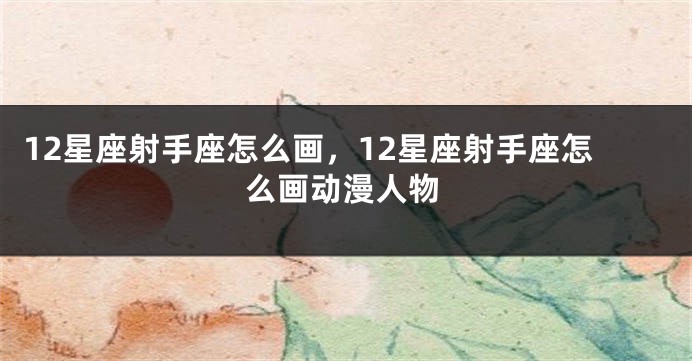12星座射手座怎么画，12星座射手座怎么画动漫人物