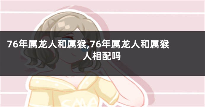 76年属龙人和属猴,76年属龙人和属猴人相配吗