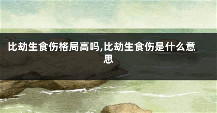 比劫生食伤格局高吗,比劫生食伤是什么意思