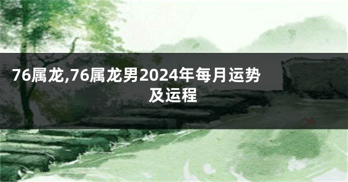 76属龙,76属龙男2024年每月运势及运程