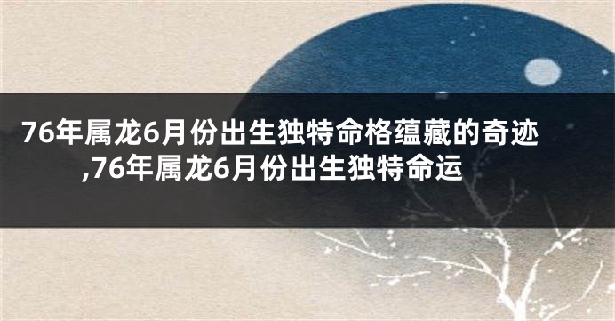 76年属龙6月份出生独特命格蕴藏的奇迹,76年属龙6月份出生独特命运