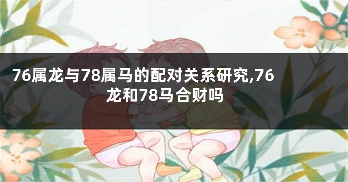 76属龙与78属马的配对关系研究,76龙和78马合财吗