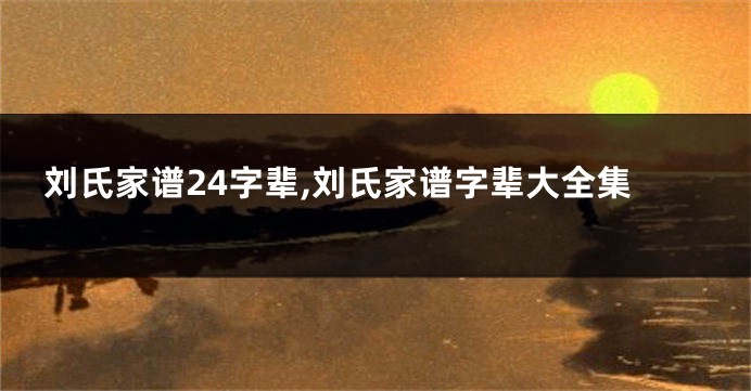 刘氏家谱24字辈,刘氏家谱字辈大全集