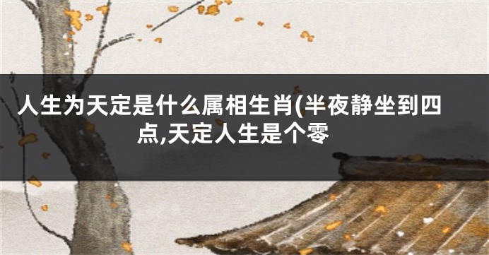 人生为天定是什么属相生肖(半夜静坐到四点,天定人生是个零