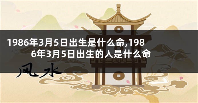 1986年3月5日出生是什么命,1986年3月5日出生的人是什么命