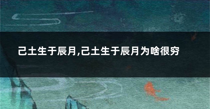 己土生于辰月,己土生于辰月为啥很穷