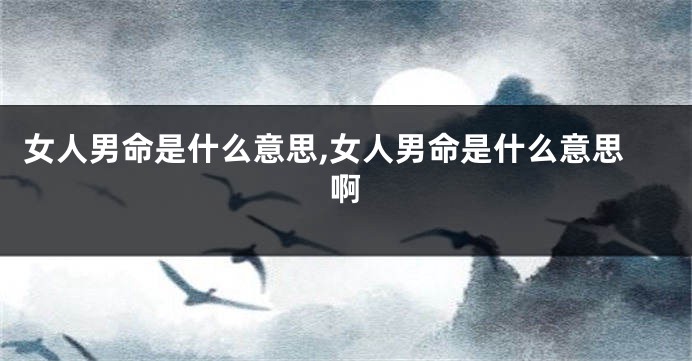 女人男命是什么意思,女人男命是什么意思啊