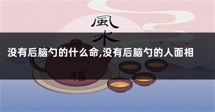 没有后脑勺的什么命,没有后脑勺的人面相