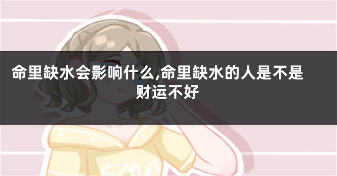 命里缺水会影响什么,命里缺水的人是不是财运不好