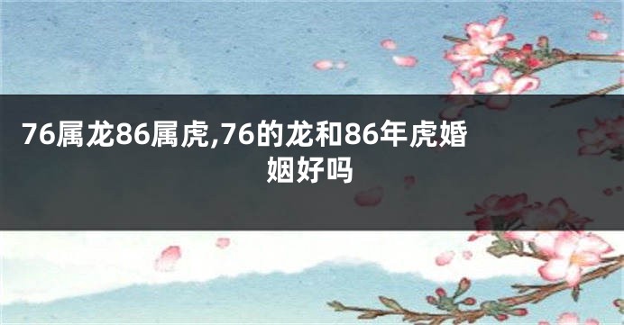 76属龙86属虎,76的龙和86年虎婚姻好吗