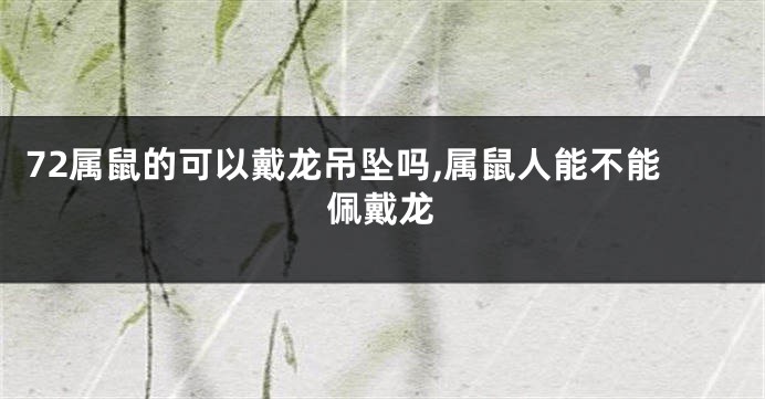 72属鼠的可以戴龙吊坠吗,属鼠人能不能佩戴龙