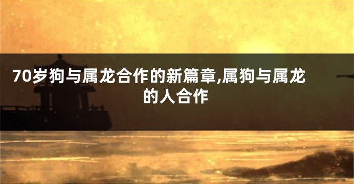 70岁狗与属龙合作的新篇章,属狗与属龙的人合作