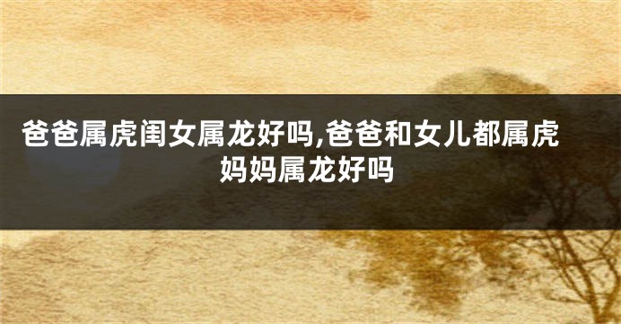 爸爸属虎闺女属龙好吗,爸爸和女儿都属虎妈妈属龙好吗