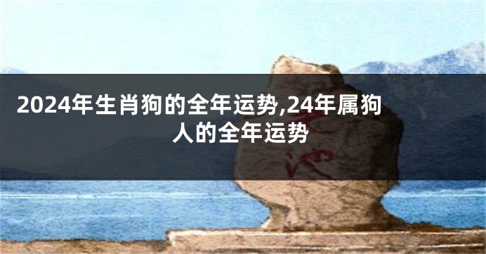2024年生肖狗的全年运势,24年属狗人的全年运势