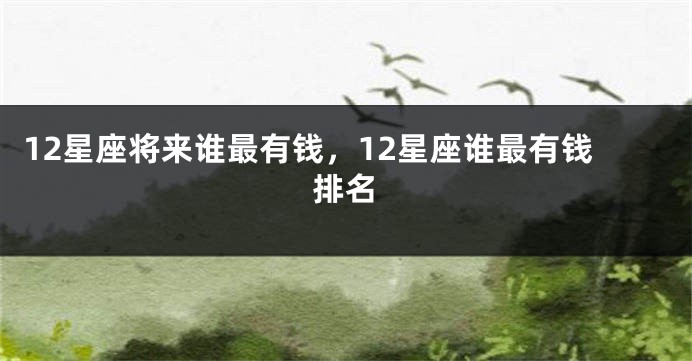 12星座将来谁最有钱，12星座谁最有钱排名