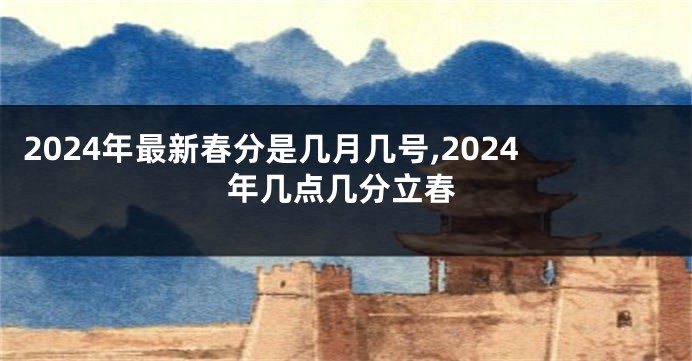 2024年最新春分是几月几号,2024年几点几分立春
